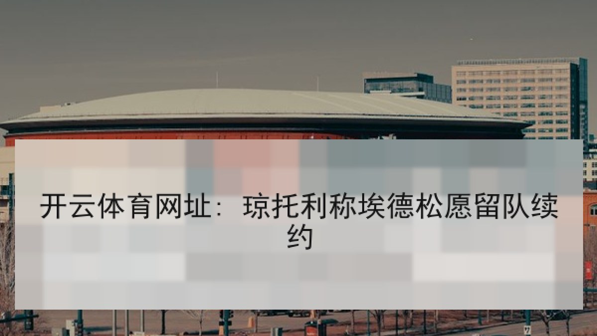 开云体育网址: 琼托利称埃德松愿留队续约 开云体育网址: 琼托利称埃德松愿留队续约