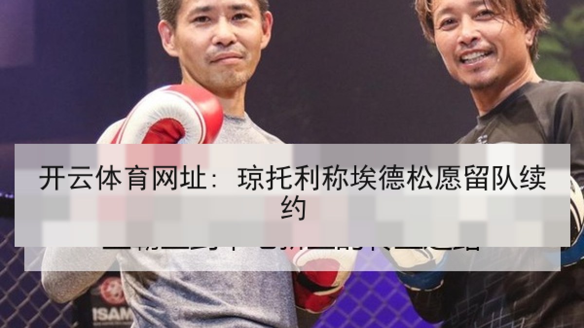 开云体育网址: 琼托利称埃德松愿留队续约 开云体育网址: 琼托利称埃德松愿留队续约