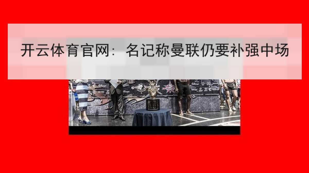 开云体育官网: 名记称曼联仍要补强中场 开云体育官网: 名记称曼联仍要补强中场