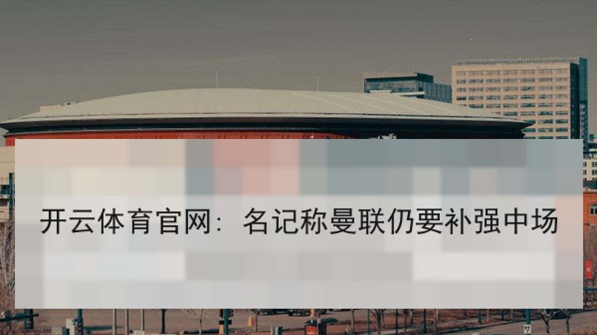 开云体育官网: 名记称曼联仍要补强中场 开云体育官网: 名记称曼联仍要补强中场